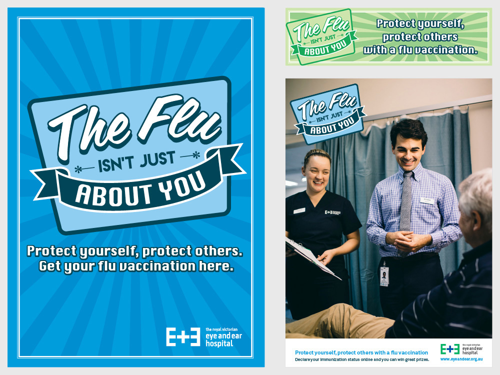 The Flu Vaccination Campaign was a series of posters and web banners aimed at the staff who worked at the Eye and Ear Hospital. The purpose of the campaign was to encourage the staff to get their flu vaccination to protect patients. The campaign was so successful that 98% of staff took up the vaccination.